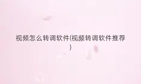 “视频怎么转调软件(视频转调软件推荐)