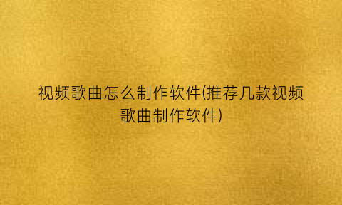 视频歌曲怎么制作软件(推荐几款视频歌曲制作软件)
