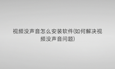 视频没声音怎么安装软件(如何解决视频没声音问题)