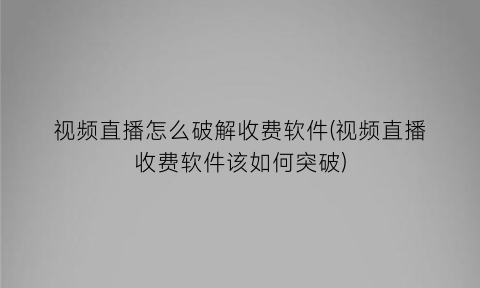 视频直播怎么破解收费软件(视频直播收费软件该如何突破)