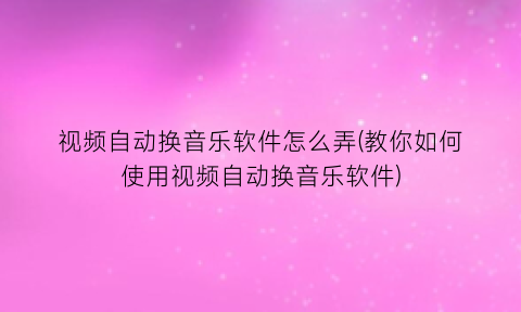 “视频自动换音乐软件怎么弄(教你如何使用视频自动换音乐软件)