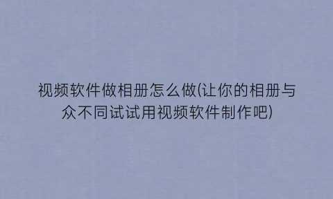 视频软件做相册怎么做(让你的相册与众不同试试用视频软件制作吧)