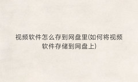 视频软件怎么存到网盘里(如何将视频软件存储到网盘上)