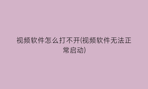 “视频软件怎么打不开(视频软件无法正常启动)