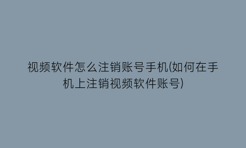 “视频软件怎么注销账号手机(如何在手机上注销视频软件账号)
