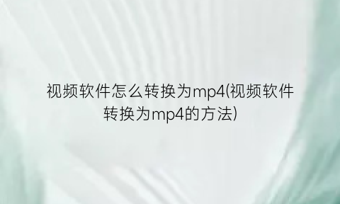视频软件怎么转换为mp4(视频软件转换为mp4的方法)