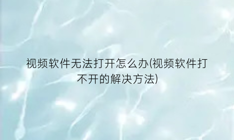 “视频软件无法打开怎么办(视频软件打不开的解决方法)