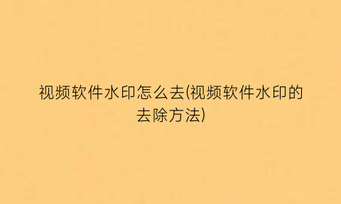 视频软件水印怎么去(视频软件水印的去除方法)