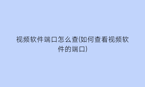 视频软件端口怎么查(如何查看视频软件的端口)