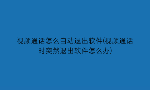 “视频通话怎么自动退出软件(视频通话时突然退出软件怎么办)