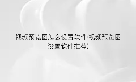 视频预览图怎么设置软件(视频预览图设置软件推荐)