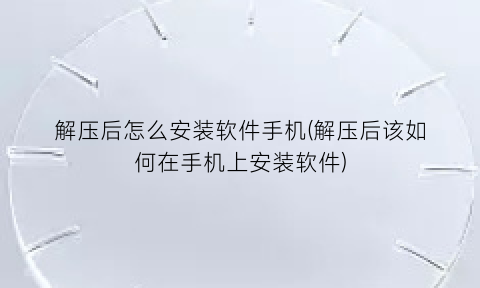 解压后怎么安装软件手机(解压后该如何在手机上安装软件)