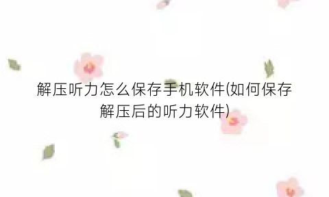 “解压听力怎么保存手机软件(如何保存解压后的听力软件)