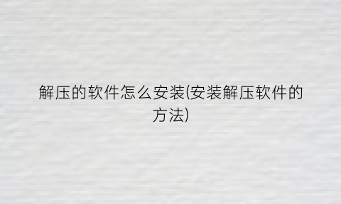 解压的软件怎么安装(安装解压软件的方法)