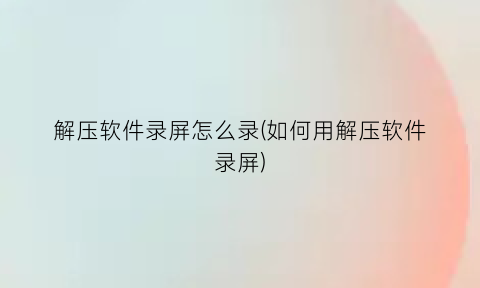 解压软件录屏怎么录(如何用解压软件录屏)