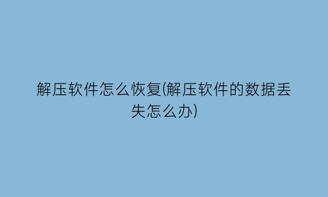 解压软件怎么恢复(解压软件的数据丢失怎么办)