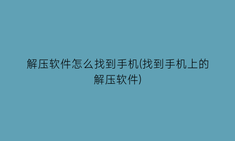 解压软件怎么找到手机(找到手机上的解压软件)