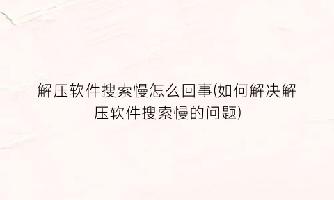 “解压软件搜索慢怎么回事(如何解决解压软件搜索慢的问题)