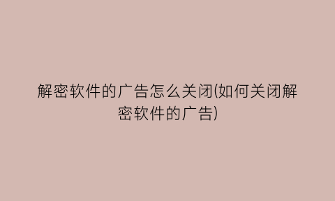 “解密软件的广告怎么关闭(如何关闭解密软件的广告)