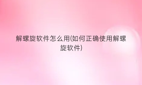 解螺旋软件怎么用(如何正确使用解螺旋软件)