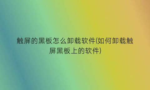 “触屏的黑板怎么卸载软件(如何卸载触屏黑板上的软件)