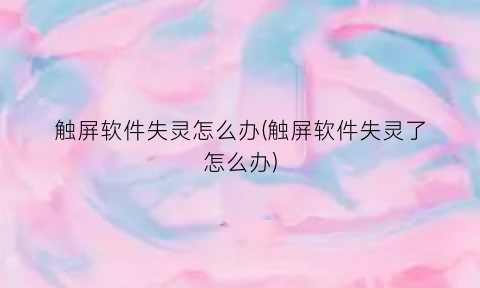 “触屏软件失灵怎么办(触屏软件失灵了怎么办)
