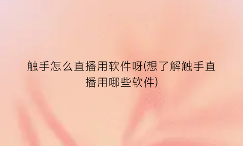 “触手怎么直播用软件呀(想了解触手直播用哪些软件)