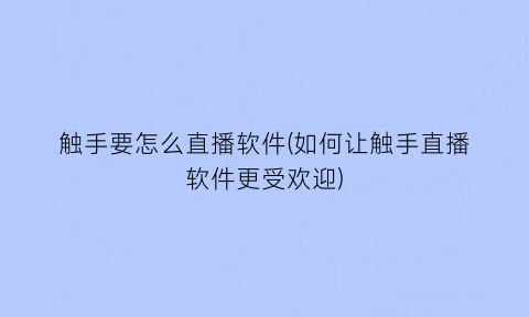 触手要怎么直播软件(如何让触手直播软件更受欢迎)