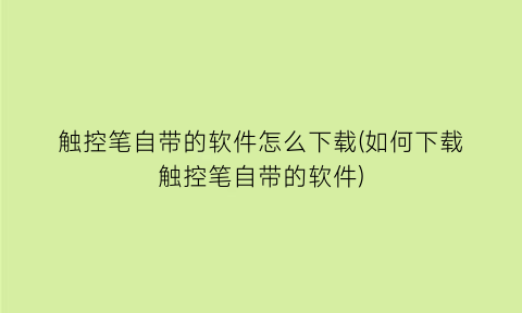 触控笔自带的软件怎么下载(如何下载触控笔自带的软件)