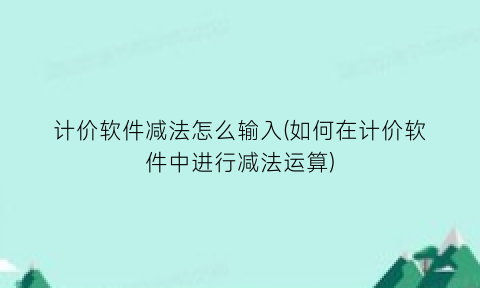 计价软件减法怎么输入(如何在计价软件中进行减法运算)