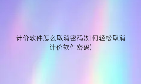 “计价软件怎么取消密码(如何轻松取消计价软件密码)
