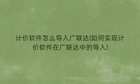 计价软件怎么导入广联达(如何实现计价软件在广联达中的导入)