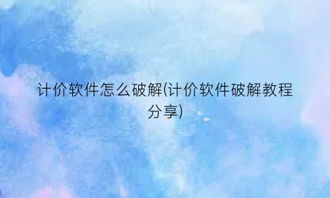 “计价软件怎么破解(计价软件破解教程分享)