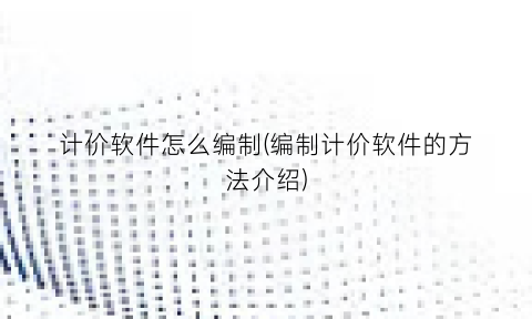 计价软件怎么编制(编制计价软件的方法介绍)
