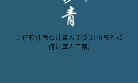 “计价软件怎么计算人工费(计价软件如何计算人工费)