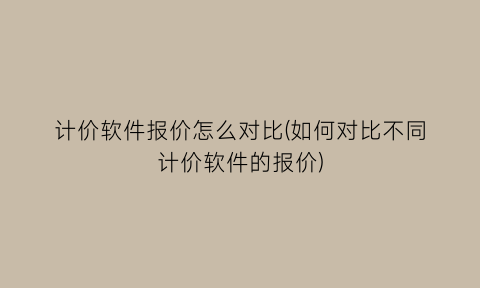 计价软件报价怎么对比(如何对比不同计价软件的报价)