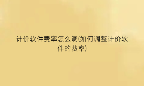 计价软件费率怎么调(如何调整计价软件的费率)