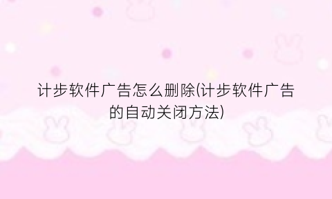 “计步软件广告怎么删除(计步软件广告的自动关闭方法)