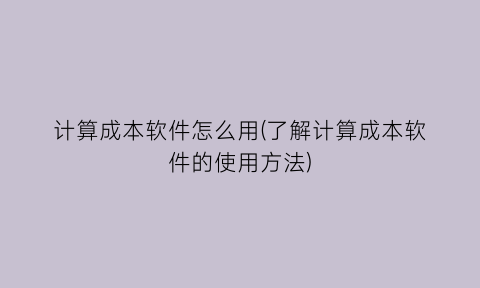 计算成本软件怎么用(了解计算成本软件的使用方法)