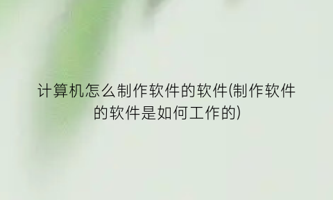 “计算机怎么制作软件的软件(制作软件的软件是如何工作的)