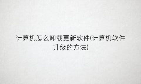 “计算机怎么卸载更新软件(计算机软件升级的方法)