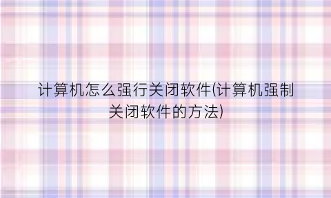 计算机怎么强行关闭软件(计算机强制关闭软件的方法)