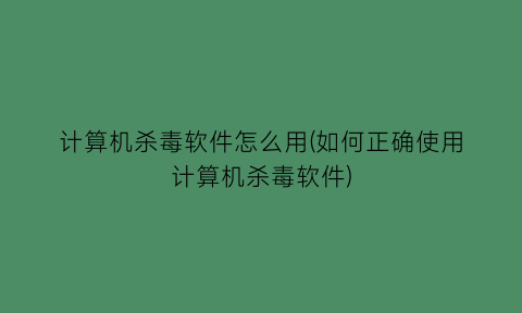 “计算机杀毒软件怎么用(如何正确使用计算机杀毒软件)