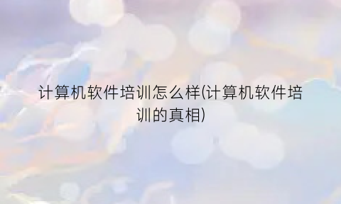 计算机软件培训怎么样(计算机软件培训的真相)