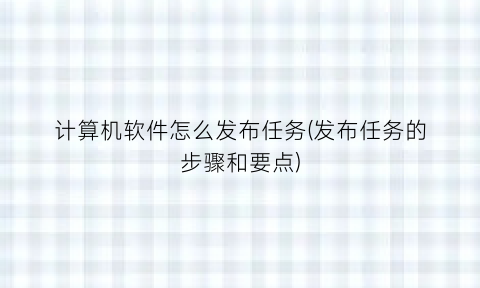 “计算机软件怎么发布任务(发布任务的步骤和要点)
