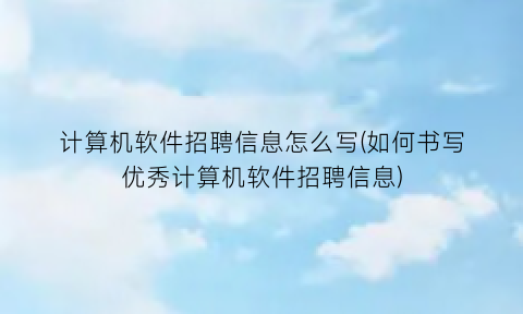 计算机软件招聘信息怎么写(如何书写优秀计算机软件招聘信息)