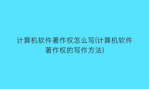 计算机软件著作权怎么写(计算机软件著作权的写作方法)