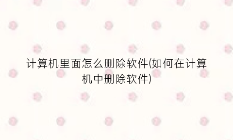 “计算机里面怎么删除软件(如何在计算机中删除软件)