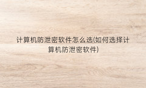 计算机防泄密软件怎么选(如何选择计算机防泄密软件)
