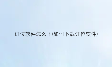 “订位软件怎么下(如何下载订位软件)